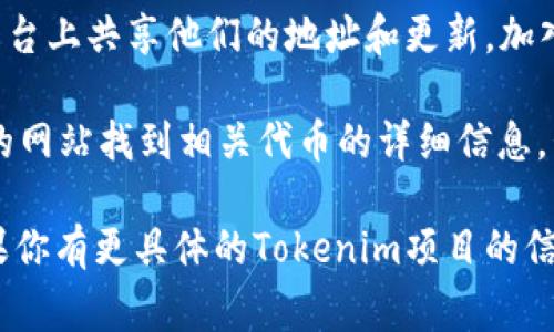 Tokenim的地址通常取决于它的具体使用背景和功能。Tokenim可能涉及多种平台和功能，例如，它可以是某个区块链项目的代币、一个去中心化应用的合约地址，或者是与某个特定交易所相关的地址。

找到Tokenim的地址，通常可以通过以下方式：

1. **官方网站**：访问Tokenim项目的官方网站，通常会在官网上提供相关的信息和链接。

2. **区块链浏览器**：使用区块链浏览器（如Etherscan、BscScan等）来查找与Tokenim相关的智能合约地址。确保输入准确的代币名称以找到正确的合约。

3. **社交媒体和社区**：许多项目会在Twitter、Telegram或Discord等社交媒体平台上共享他们的地址和更新。加入Tokenim的官方社群可以获取最新的消息和信息。

4. **加密货币交易所**：如果Tokenim在某些交易所上市，你可以通过这些交易所的网站找到相关代币的详细信息，包括合约地址。

请始终确保你获取的信息来自于可靠和权威的来源，以免遭遇诈骗或错误信息。如果你有更具体的Tokenim项目的信息，我可以帮助你更精确地寻找相关数据。