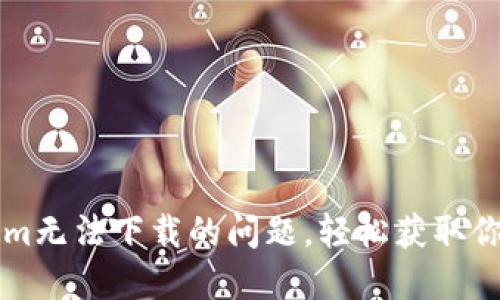 解决Tokenim无法下载的问题，轻松获取你的数字资产