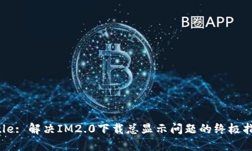 Title: 解决IM2.0下载总显示问题的终极指南