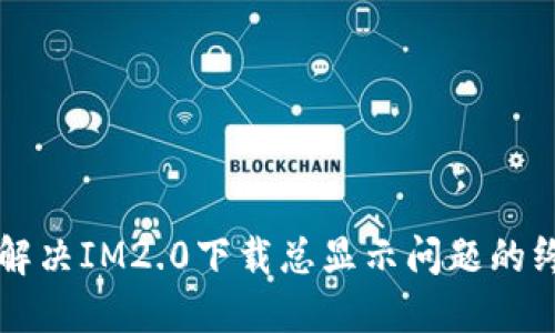 Title: 解决IM2.0下载总显示问题的终极指南
