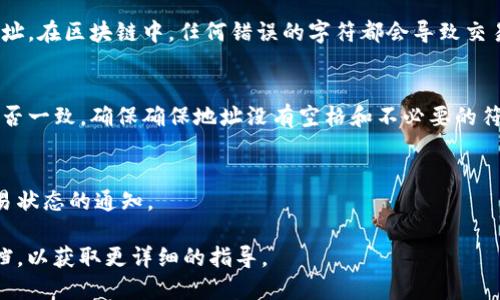 要填写Tokenim地址，您需要遵循以下步骤：

1. **了解Tokenim地址的格式**：
   Tokenim地址通常是一个特定格式的字符串，用于识别和执行与特定代币相关的交易或操作。在填写之前，确保您了解这个地址是否是基于某种区块链，例如以太坊、波场等。

2. **获取您的Tokenim地址**：
   如果您尚未拥有Tokenim地址，您需要去相关的数字钱包或交易所创建一个。通常情况下，您需要稍微了解这些平台的使用方法，注册账户，完成身份验证，才能获取Tokenim地址。

3. **登录相关平台**：
   如果您已经有了Tokenim地址，请登录您的账户。如果您是进行钱包操作，确保您访问的是官方和安全的网站或应用程序。

4. **找到输入Tokenim地址的地方**：
   通常，输入Tokenim地址的地方可能在进行代币交换、存取款或其它交易操作时。在这些界面上，系统会提示您填写Tokenim地址。

5. **仔细填写地址**：
   当您找到输入框时，确保准确无误地复制或输入您的Tokenim地址。在区块链中，任何错误的字符都会导致交易失败或资金转移到错误的地址。

6. **检查与确认**：
   在提交之前，再次核对您填写的Tokenim地址与您的钱包地址是否一致。确保确保地址没有空格和不必要的符号。

7. **确认交易**：
   如果是在进行交易，提交后请耐心等待确认，您有可能会收到交易状态的通知。

如果还是有疑问，建议查看您所使用钱包或交易平台的官方支持文档，以获取更详细的指导。